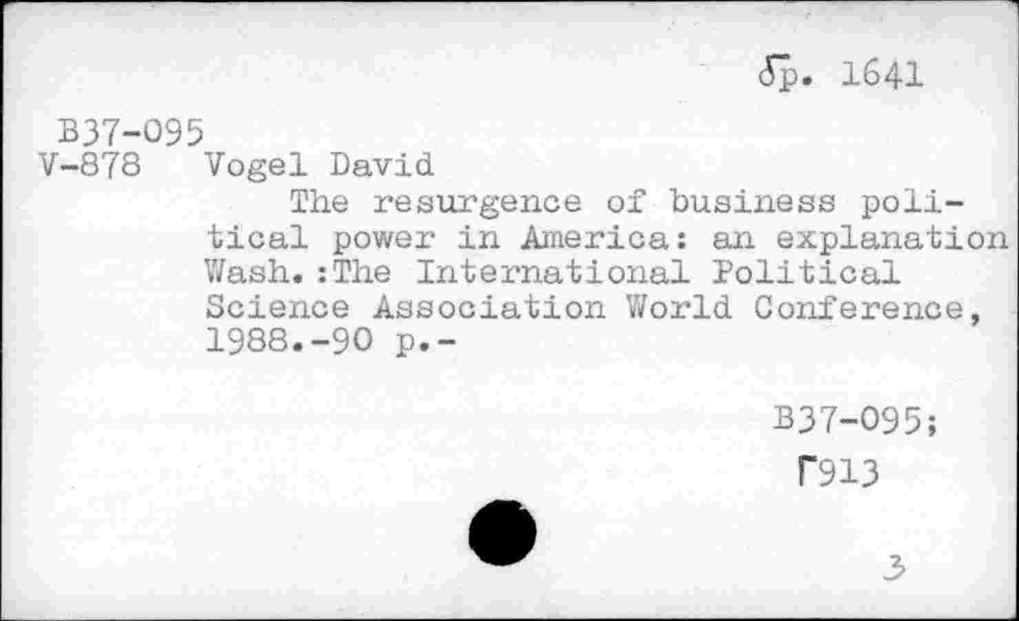 ﻿(5p. 1641
B37-O95
V-878 Vogel David.
The resurgence of business political power in America: an explanation Wash.:The International Political Science Association World Conference, 1988.-90 p.-
B37-O95;
F913
3